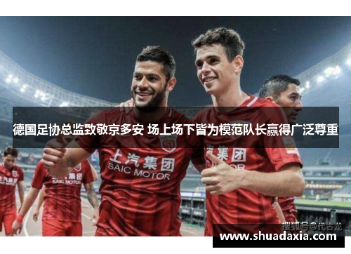 德国足协总监致敬京多安 场上场下皆为模范队长赢得广泛尊重
