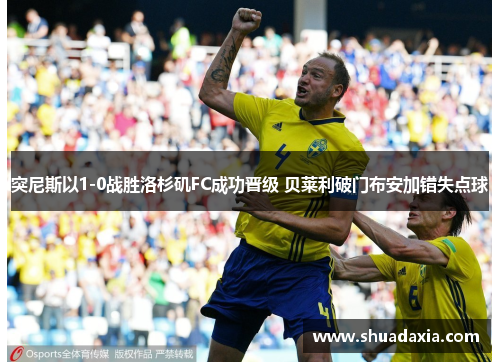 突尼斯以1-0战胜洛杉矶FC成功晋级 贝莱利破门布安加错失点球