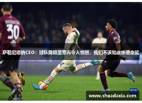 萨勒尼塔纳CEO：球队降级至意丙令人愤怒，我们不该如此惨遭命运
