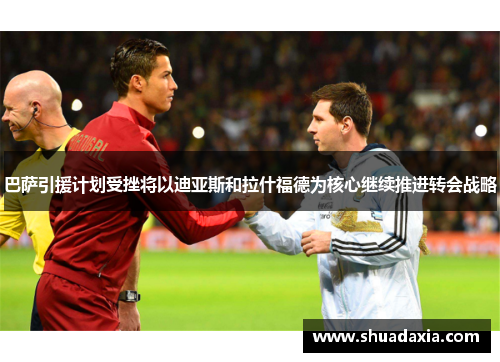 巴萨引援计划受挫将以迪亚斯和拉什福德为核心继续推进转会战略
