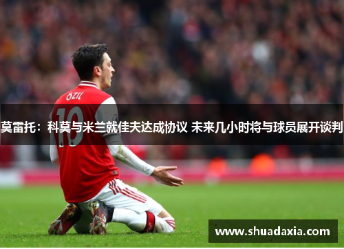 莫雷托：科莫与米兰就佳夫达成协议 未来几小时将与球员展开谈判