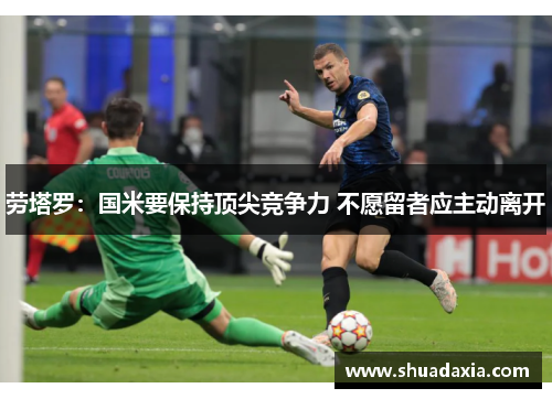 劳塔罗：国米要保持顶尖竞争力 不愿留者应主动离开