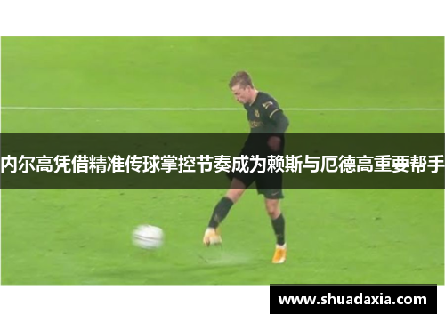 内尔高凭借精准传球掌控节奏成为赖斯与厄德高重要帮手